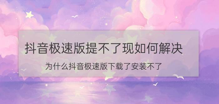 抖音极速版提不了现如何解决 为什么抖音极速版下载了安装不了？